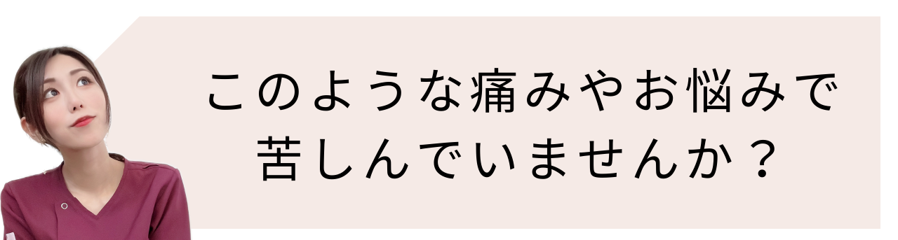 このような痛みやお悩みで苦しんでいませんか?