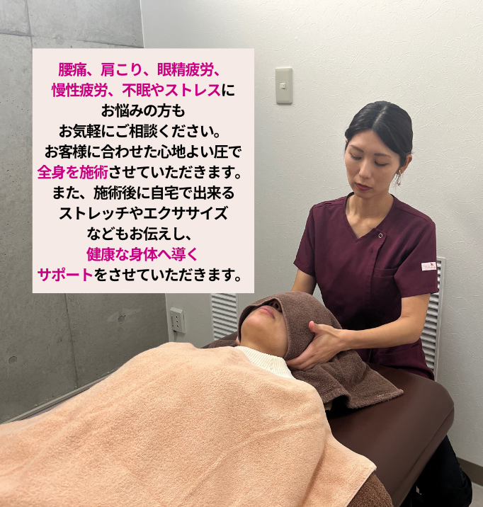 腰痛、肩こり、眼精疲労、慢性疲労、不眠やストレスにお悩みの方もお気軽にご相談ください。お客さまに合わせた心地よい圧で全身を施術させていただきます。また、施術後に自宅で出来るストレッチやエクササイズなどもお伝えし、健康な身体へ導くサポートをさせていただきます。